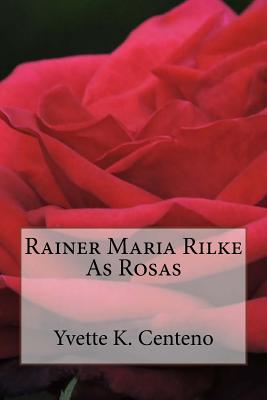 Rainer Maria Rilke: As Rosas - Centeno, Yvette K (Introduction by), and Rilke, Rainer Maria