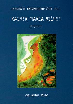 Rainer Maria Rilkes Gedichte: Das Stunden-Buch, Das Buch der Bilder, Neue Gedichte, Der neuen Gedichte anderer Teil, Requiem, Das Marien-Leben, Duineser Elegien, Die Sonette an Orpheus - Sommermeyer, Joerg K (Editor), and Syrg, Orlando (Editor), and Rilke, Rainer Maria