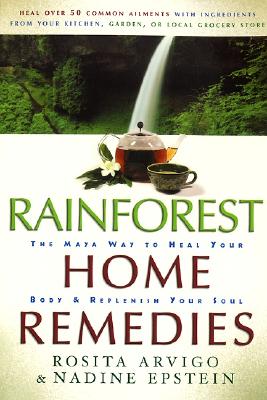 Rainforest Home Remedies: The Maya Way to Heal Your Body and Replenish Your Soul - Arvigo, Rosita, and Epstein, Nadine