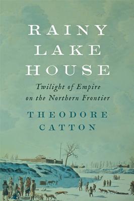 Rainy Lake House: Twilight of Empire on the Northern Frontier - Catton, Theodore