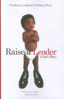 Raise a Leader (God's Way): Train Up a Child... Yeah, But How? - Pollard, Prudence Labeach