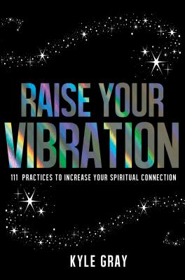 Raise Your Vibration: 111 Practices to Increase Your Spiritual Connection - Gray, Kyle