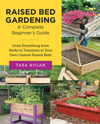 Raised Bed Gardening: A Complete Beginner's Guide: Grow Everything from Herbs to Tomatoes in Your Own Custom Raised Beds - Nolan, Tara