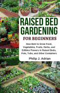 Raised Bed Gardening for Beginners: How Best to Grow Food, Vegetables, Fruits, Herbs, and Edibles Flowers in Raised Beds, Pots, Tubs, and Other Containers - Indoor Growing & Organic Gardening