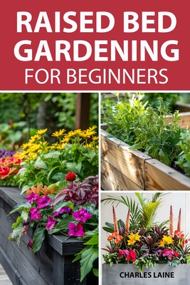 Raised Bed Gardening For Beginners: Simple Steps For Transforming Your Garden Space With Elevated Planters - Laine, Charles