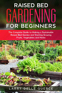 Raised Bed Gardening for Beginners: The Complete Guide to Making a Sustainable Raised Bed Garden and Starting Growing Fruits, Vegetables and Herbs