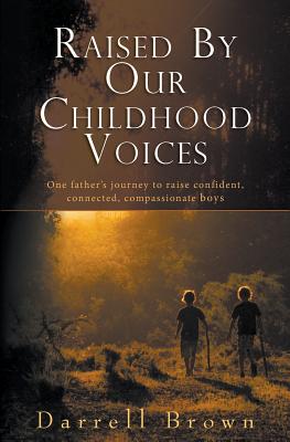 Raised By Our Childhood Voices: One father's journey to raise confident, connected, compassionate boys - Brown, Darrell Squire, and Christian, De Quincey (Editor)