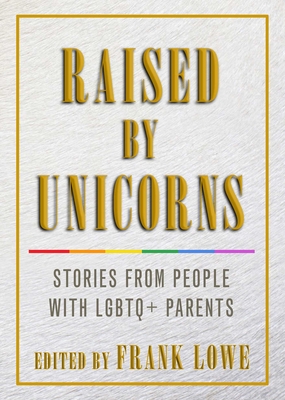 Raised by Unicorns: Stories from People with LGBTQ+ Parents - Lowe, Frank (Editor)