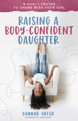 Raising a Body-Confident Daughter: 8 Godly Truths to Share with Your Girl - Gresh, Dannah