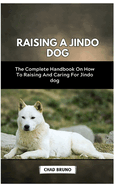 Raising a Jindo Dog: The Complete Handbook On How To Raising And Caring For Jindo dog