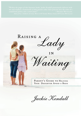 Raising a Lady in Waiting: Parent's Guide to Helping Your Daughter Avoid a Bozo - Kendall, Jackie