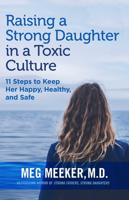 Raising a Strong Daughter in a Toxic Culture: 11 Steps to Keep Her Happy, Healthy, and Safe - Meeker, Meg