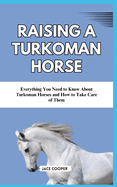 Raising a Turkoman Horse: Everything You Need to Know About Turkoman Horses and How to Take Care of Them