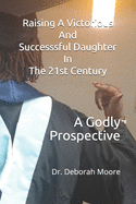 Raising a Victorious and Successsful Daughter in the 21st Century: A Godly Prospective