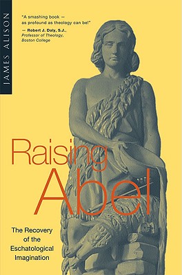 Raising Abel The Recovery of the Eschatological Imagination - Alison, James