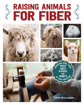 Raising Animals for Fiber: Producing Wool from Sheep, Goats, Alpacas, and Rabbits in Your Backyard - McLaughlin, Chris