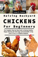 Raising Backyard Chickens For Beginners: The Complete Step-By-Step Guide To Raising Healthy, Happy Chickens For Fresh Eggs And Sustainable Living Even If You're A Complete Beginner