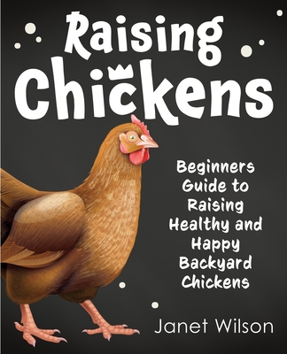 Raising Chickens: Beginners Guide to Raising Healthy and Happy Backyard Chickens - Wilson, Janet