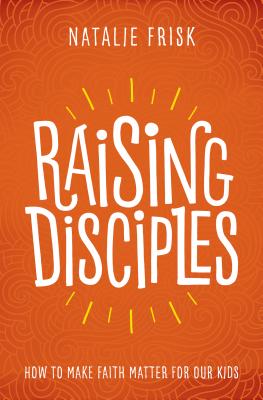 Raising Disciples: How to Make Faith Matter for Our Kids - Frisk, Natalie, and Penner, Marv (Foreword by)