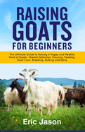 Raising Goats for Beginners: The Ultimate Guide to Raising a Happy and Healthy Herd of Goats - Breeds Selection, Housing, Feeding, Goat Care, Breeding, Milking and More