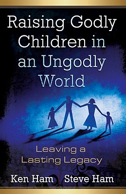 Raising Godly Children in an Ungodly World: Leaving a Lasting Legacy - Ham, Ken, and Ham, Steve, and Hillard, Todd A (Editor)