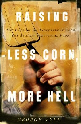 Raising Less Corn, More Hell: Why Our Economy, Ecology and Security Demand the Preservation of the Independent Farm - Pyle, George B