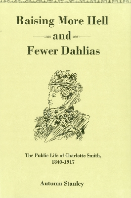 Raising More Hell and Fewer Dahlias: The Public Life of Charlotte Smith, 1840-1917 - Stanley, Autumn