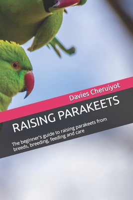 Raising Parakeets: The beginner's guide to raising parakeets from breeds, breeding, feeding and care - Cheruiyot, Davies