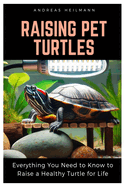 Raising Pet Turtles: Everything You Need to Know to Raise a Healthy Turtle for Life