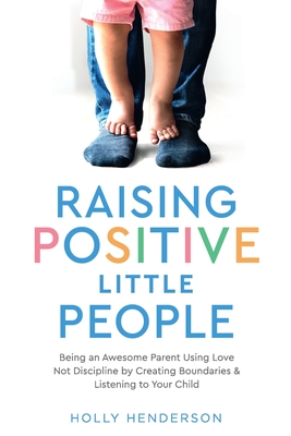 Raising Positive Little People: Being an Awesome Parent Using Love Not Discipline by Creating Boundaries & Listening to Your Child - Henderson, Holly