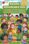 Raising Remarkable Kids: A Guide To Developing Social Skills For Children