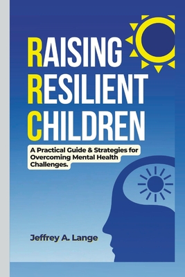 Raising Resilient Children: A Practical Guide & Strategies for Overcoming Mental Health Challenges. - A Lange, Jeffrey