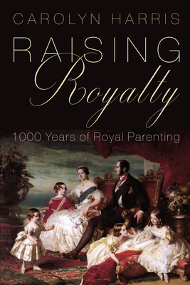 Raising Royalty: 1000 Years of Royal Parenting - Harris, Carolyn