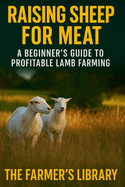 Raising Sheep for Meat: A Beginner's Guide to Profitable Lamb Farming with Sustainable Practices and Step-by-Step Instructions