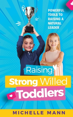 Raising Strong-Willed Toddlers: Powerful Tools for Raising a Natural Born Leader - Mann, Michelle