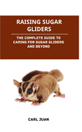 Raising Sugar Gliders: The Complete Guide to Caring for Sugar Gliders and Beyond