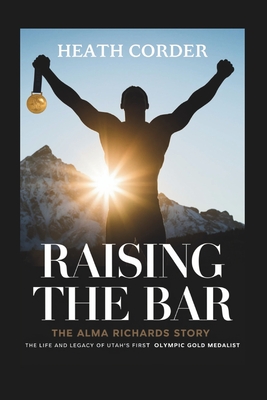 Raising the Bar: The Alma Richards Story - The Life and Legacy of Utah's First Olympic Gold Medalist - Corder, Heath