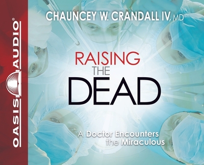 Raising the Dead: A Doctor Encounters the Miraculous - Crandall, Chauncey W, MD, and Bleed, Wes (Narrator)