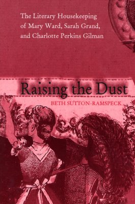 Raising the Dust: The Literary Housekeeping of Mary Ward, Sarah Grand, and Charlotte Perkins Gilman - Sutton-Ramspeck, Beth