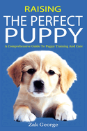 Raising the Perfect Puppy: A Comprehensive Guide to Puppy Training and Care