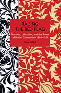 Raising the Red Flag: Marxism, Labourism, and the Roots of British Communism, 1884-1921