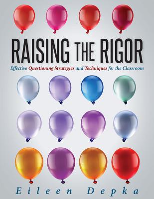 Raising the Rigor: Effective Questioning Strategies and Techniques for the Classroom (Teach Students to Write and Ask Their Own Meaningful Questions) - Depka, Eileen, Dr.