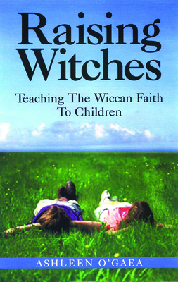 Raising Witches: Teaching the Wiccan Faith to Children - O'Gaea, Ashleen