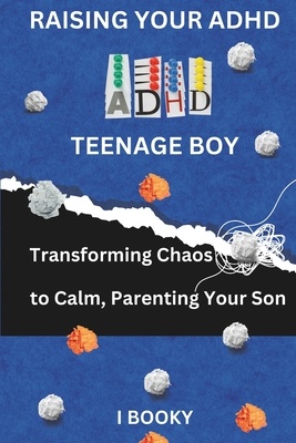 Raising Your ADHD Teenage Boy: Transforming Chaos to Calm, Parenting Your Son - Booky, I