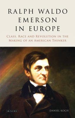 Ralph Waldo Emerson in Europe: Class, Race and Revolution in the Making of an American Thinker - Koch, Daniel