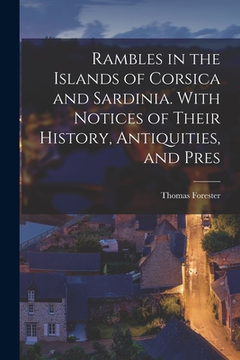 Rambles in the Islands of Corsica and Sardinia. With Notices of Their History, Antiquities, and Pres - Forester, Thomas