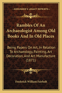 Rambles of an Archaeologist Among Old Books and in Old Places: Being Papers on Art, in Relation to Archaeology, Painting, Art-Decoration, and Art-Manufacture