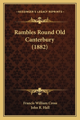 Rambles Round Old Canterbury (1882) - Cross, Francis William, and Hall, John R