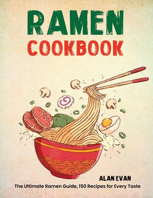 Ramen Cookbook: The Ultimate Ramen Guide, 150 Recipes for Every Taste - Evan, Alan