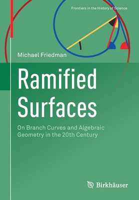 Ramified Surfaces: On Branch Curves and Algebraic Geometry in the 20th Century - Friedman, Michael